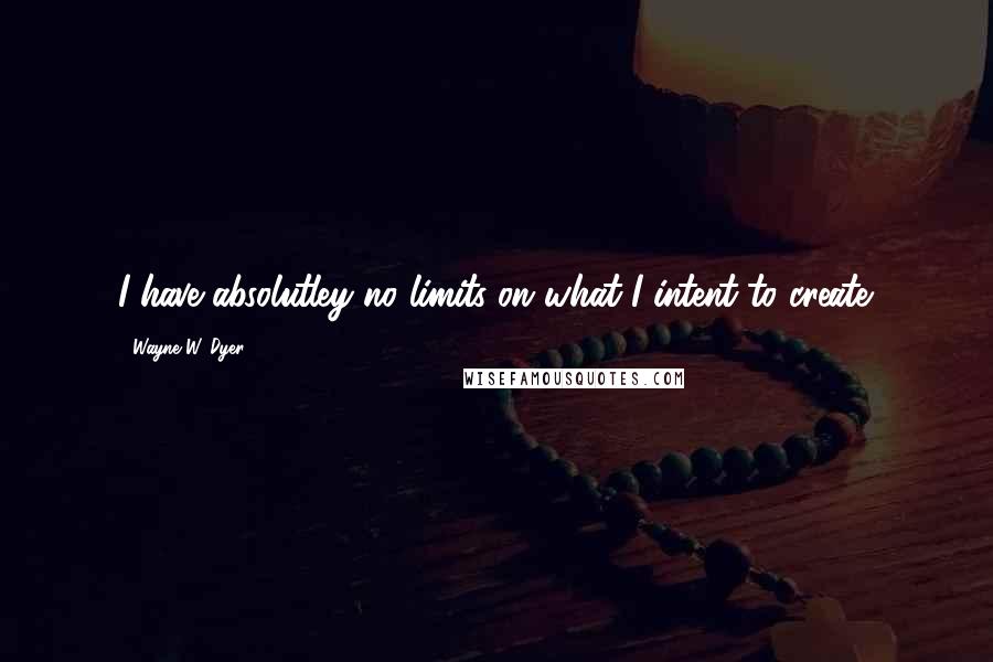 Wayne W. Dyer Quotes: I have absolutley no limits on what I intent to create.