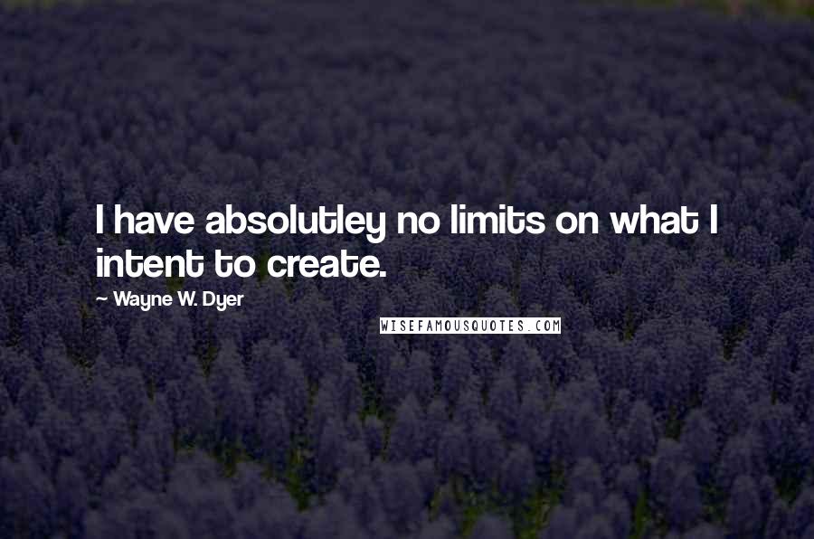 Wayne W. Dyer Quotes: I have absolutley no limits on what I intent to create.