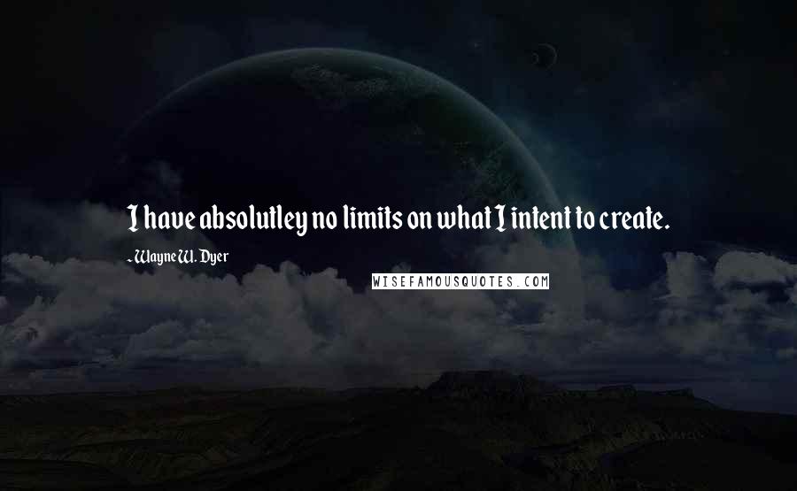 Wayne W. Dyer Quotes: I have absolutley no limits on what I intent to create.