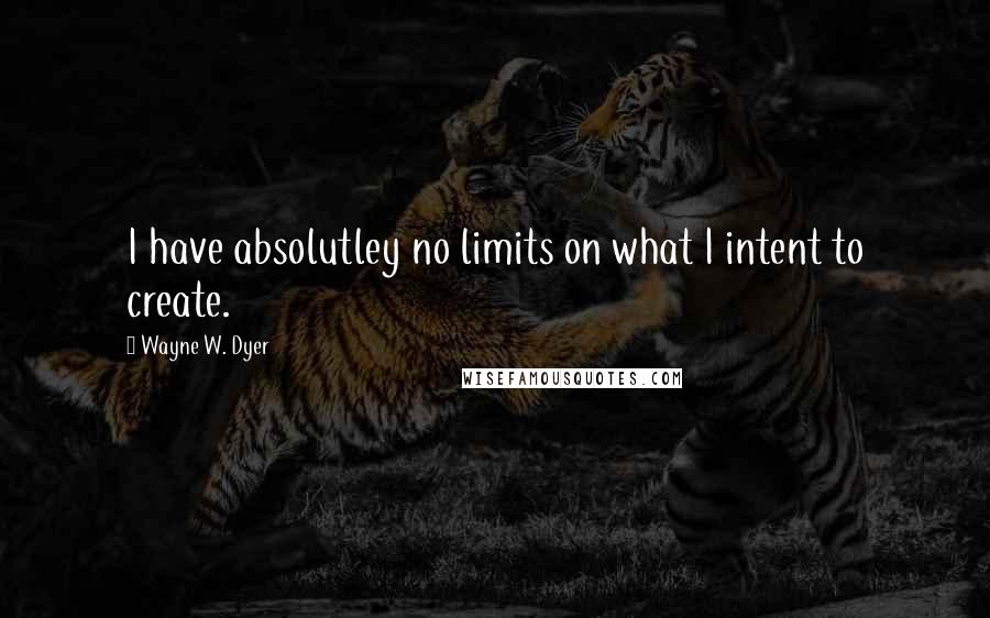 Wayne W. Dyer Quotes: I have absolutley no limits on what I intent to create.