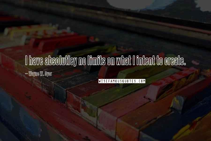 Wayne W. Dyer Quotes: I have absolutley no limits on what I intent to create.