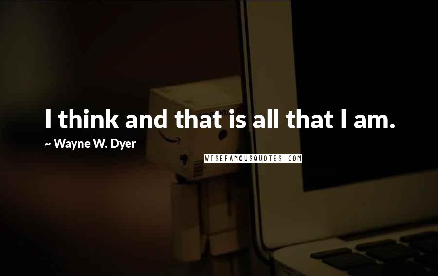 Wayne W. Dyer Quotes: I think and that is all that I am.