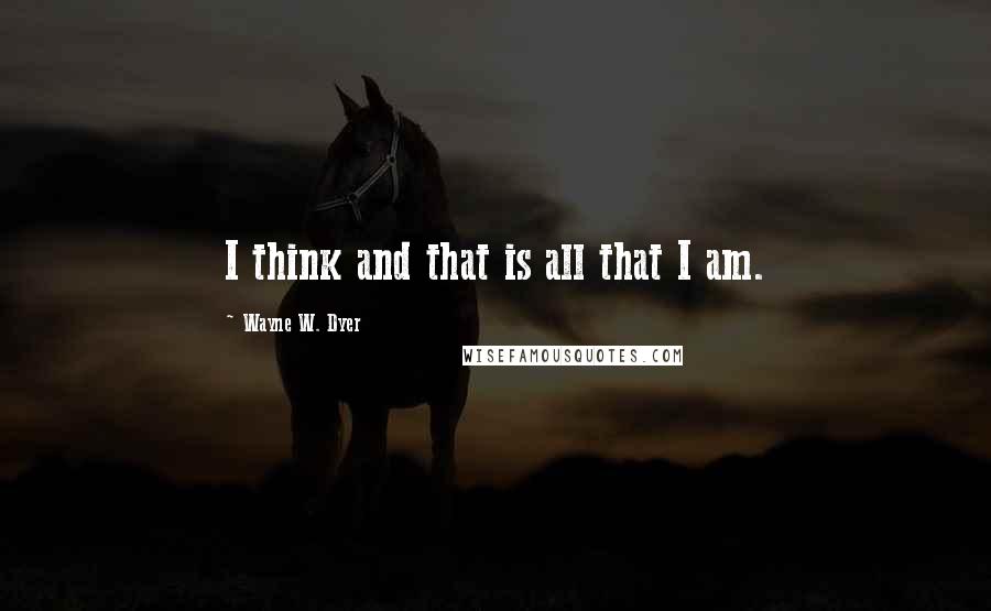 Wayne W. Dyer Quotes: I think and that is all that I am.