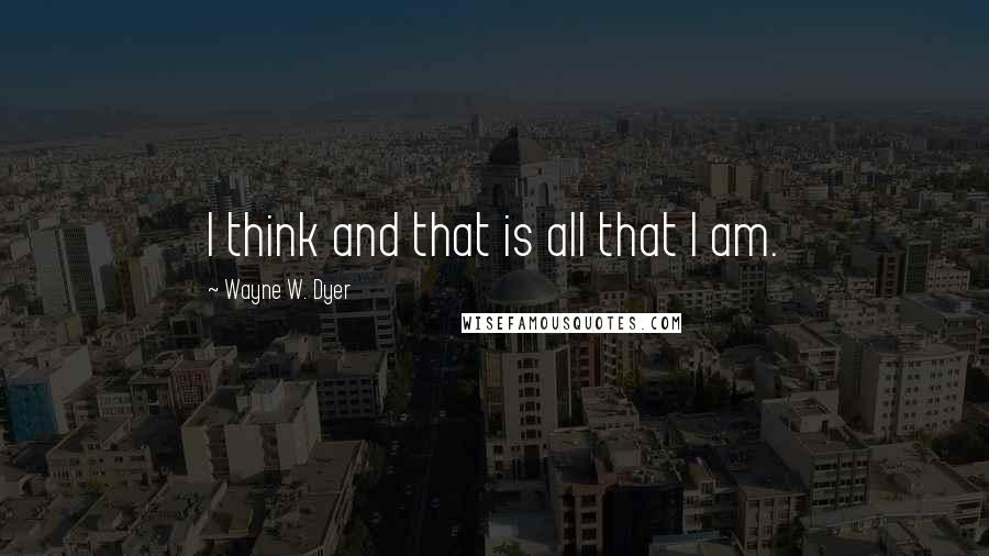 Wayne W. Dyer Quotes: I think and that is all that I am.
