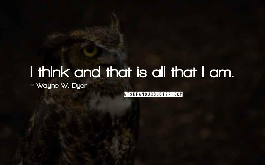 Wayne W. Dyer Quotes: I think and that is all that I am.