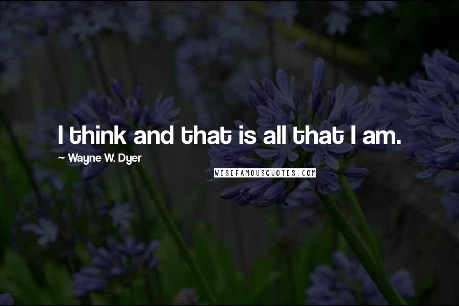 Wayne W. Dyer Quotes: I think and that is all that I am.