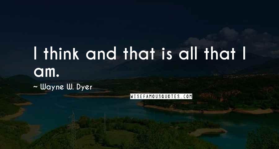 Wayne W. Dyer Quotes: I think and that is all that I am.