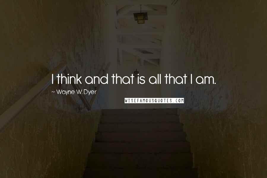 Wayne W. Dyer Quotes: I think and that is all that I am.