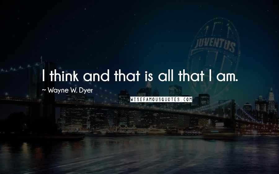 Wayne W. Dyer Quotes: I think and that is all that I am.