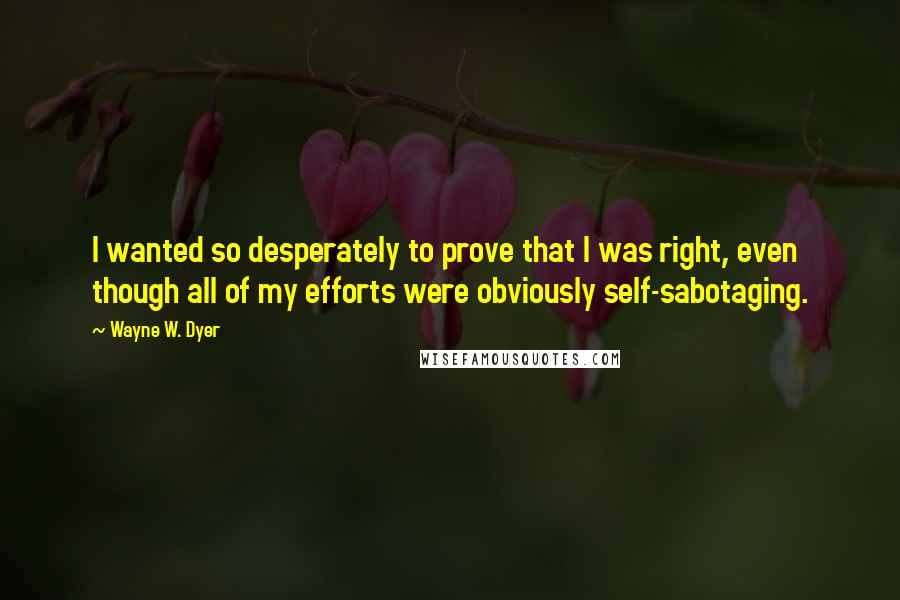 Wayne W. Dyer Quotes: I wanted so desperately to prove that I was right, even though all of my efforts were obviously self-sabotaging.