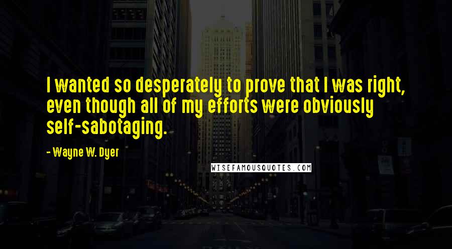 Wayne W. Dyer Quotes: I wanted so desperately to prove that I was right, even though all of my efforts were obviously self-sabotaging.