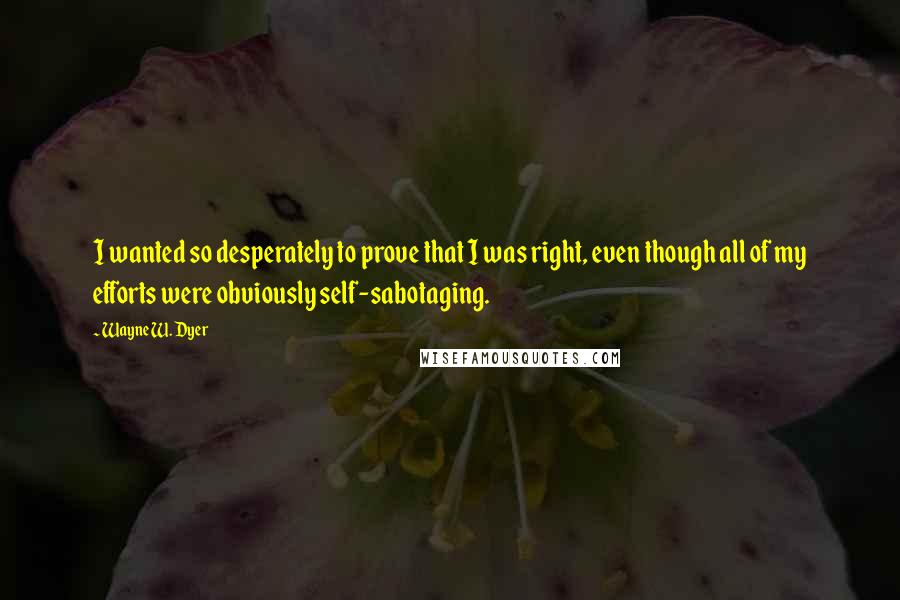 Wayne W. Dyer Quotes: I wanted so desperately to prove that I was right, even though all of my efforts were obviously self-sabotaging.