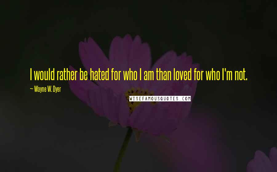 Wayne W. Dyer Quotes: I would rather be hated for who I am than loved for who I'm not.