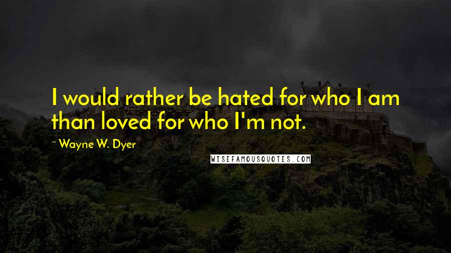 Wayne W. Dyer Quotes: I would rather be hated for who I am than loved for who I'm not.