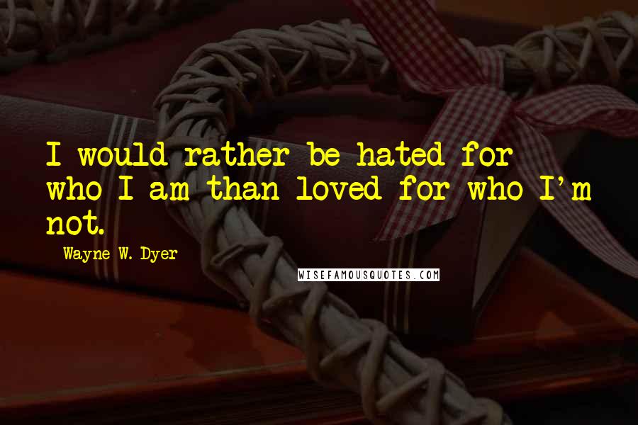 Wayne W. Dyer Quotes: I would rather be hated for who I am than loved for who I'm not.