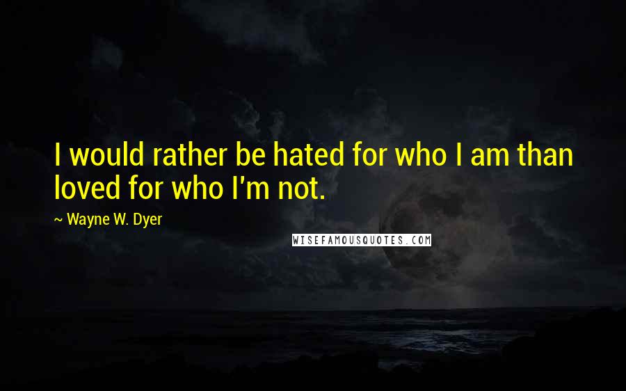 Wayne W. Dyer Quotes: I would rather be hated for who I am than loved for who I'm not.