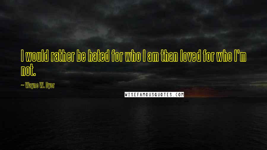 Wayne W. Dyer Quotes: I would rather be hated for who I am than loved for who I'm not.