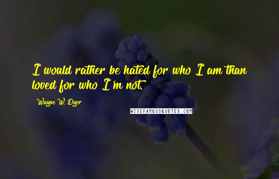 Wayne W. Dyer Quotes: I would rather be hated for who I am than loved for who I'm not.