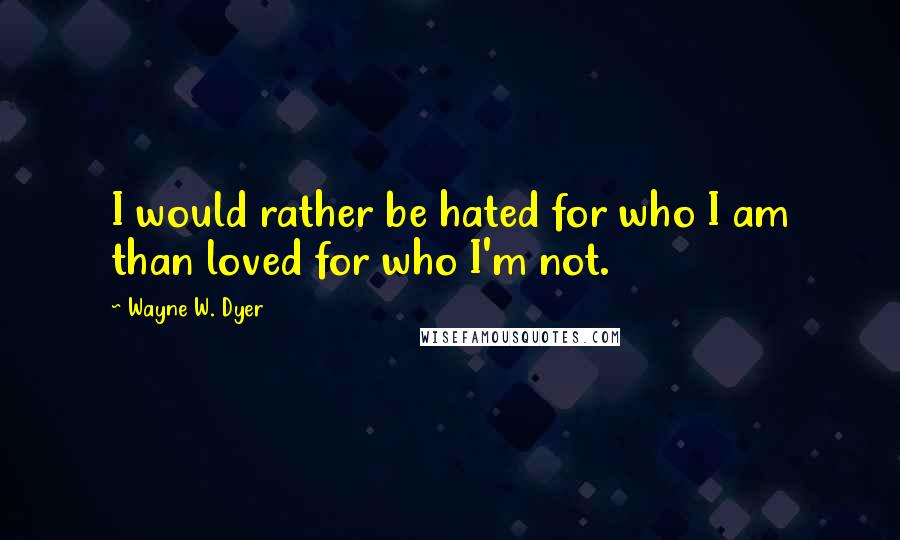 Wayne W. Dyer Quotes: I would rather be hated for who I am than loved for who I'm not.