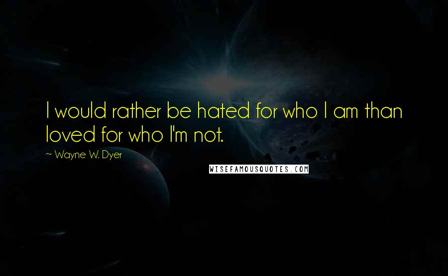 Wayne W. Dyer Quotes: I would rather be hated for who I am than loved for who I'm not.