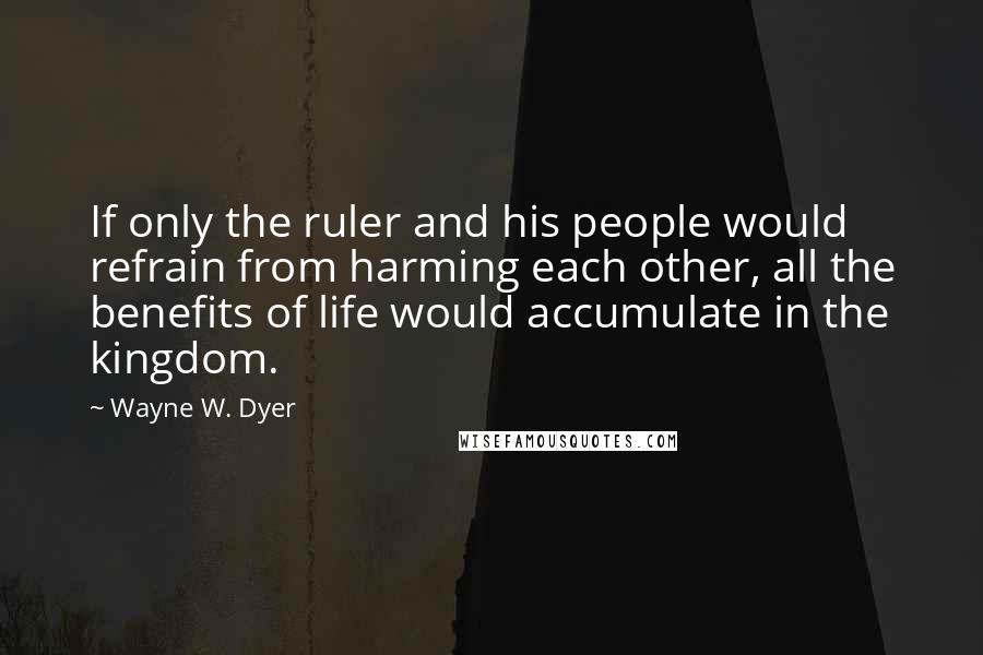Wayne W. Dyer Quotes: If only the ruler and his people would refrain from harming each other, all the benefits of life would accumulate in the kingdom.