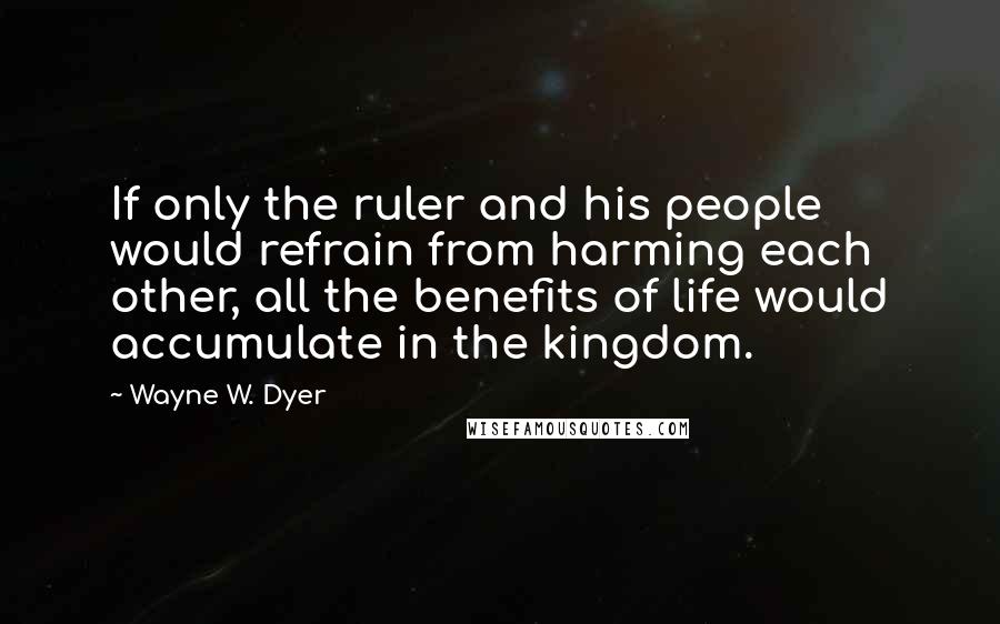 Wayne W. Dyer Quotes: If only the ruler and his people would refrain from harming each other, all the benefits of life would accumulate in the kingdom.