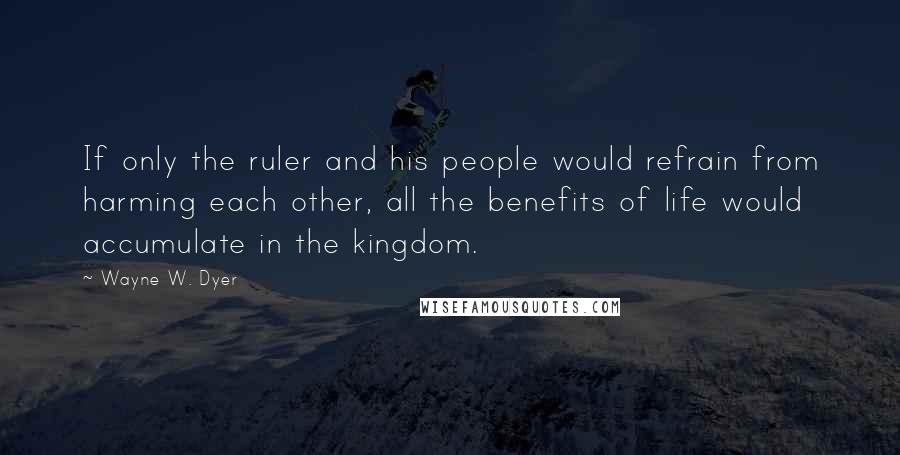 Wayne W. Dyer Quotes: If only the ruler and his people would refrain from harming each other, all the benefits of life would accumulate in the kingdom.