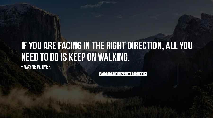 Wayne W. Dyer Quotes: If you are facing in the right direction, all you need to do is keep on walking.