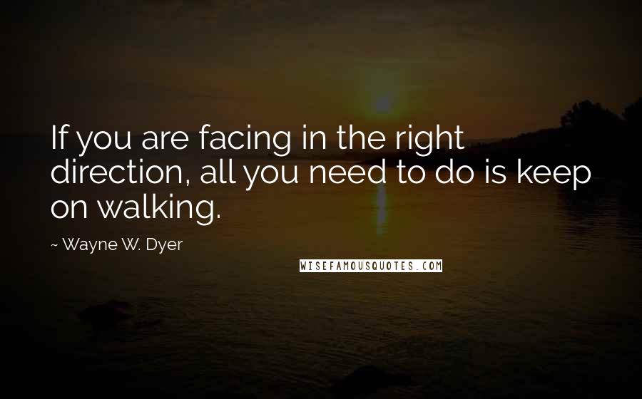 Wayne W. Dyer Quotes: If you are facing in the right direction, all you need to do is keep on walking.