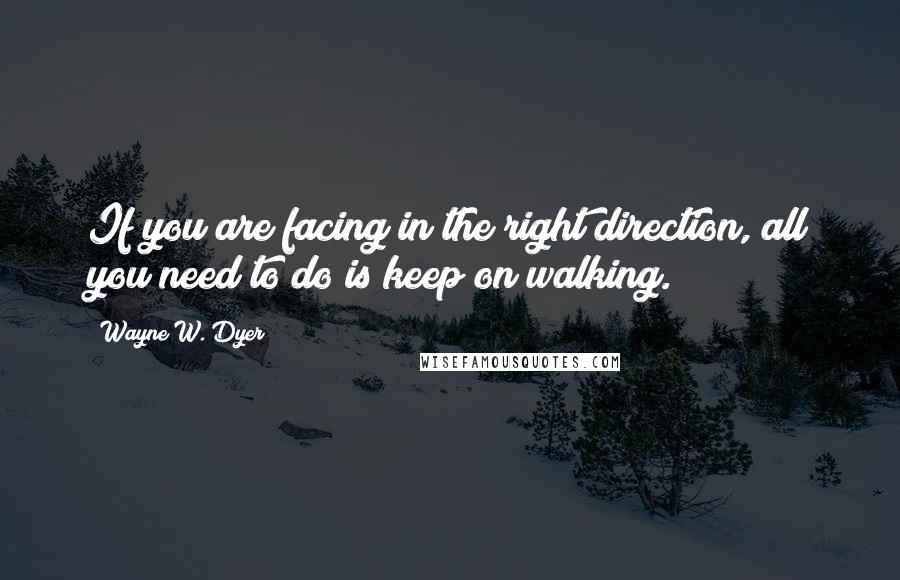 Wayne W. Dyer Quotes: If you are facing in the right direction, all you need to do is keep on walking.