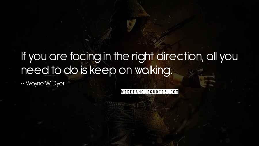 Wayne W. Dyer Quotes: If you are facing in the right direction, all you need to do is keep on walking.
