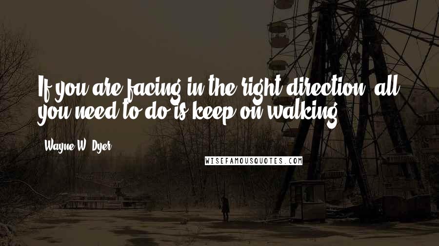 Wayne W. Dyer Quotes: If you are facing in the right direction, all you need to do is keep on walking.