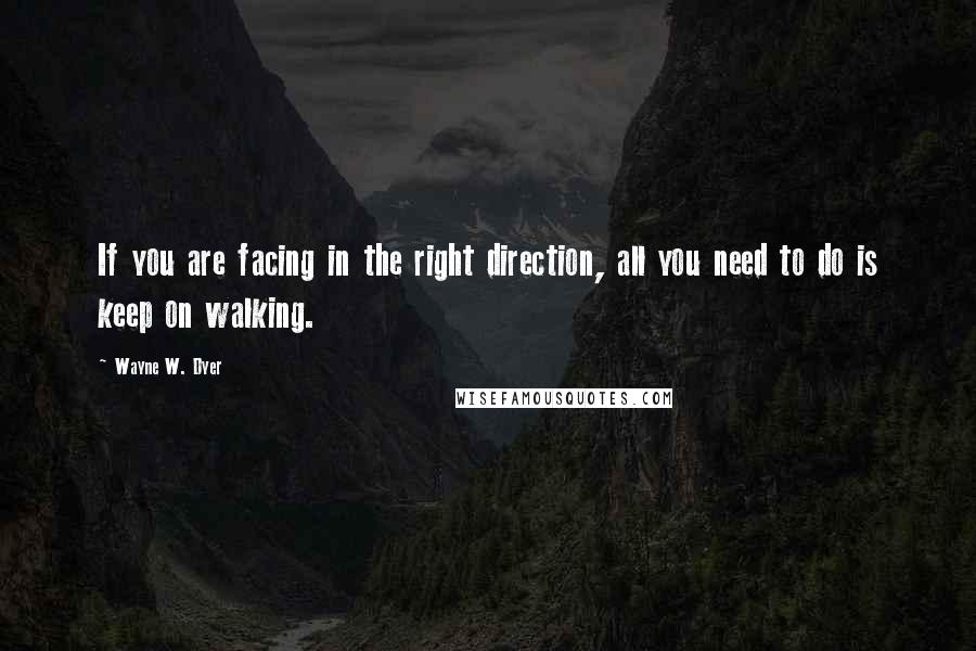 Wayne W. Dyer Quotes: If you are facing in the right direction, all you need to do is keep on walking.