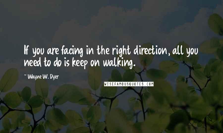 Wayne W. Dyer Quotes: If you are facing in the right direction, all you need to do is keep on walking.