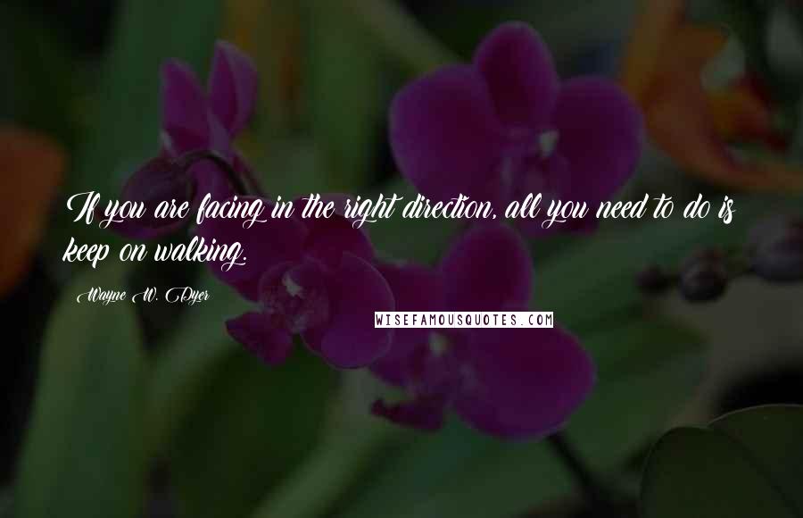 Wayne W. Dyer Quotes: If you are facing in the right direction, all you need to do is keep on walking.