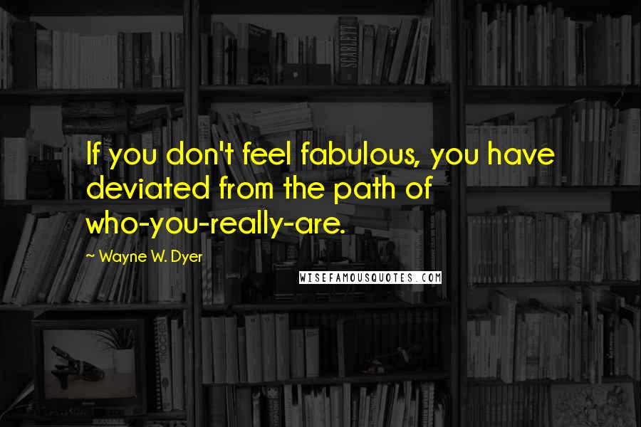 Wayne W. Dyer Quotes: If you don't feel fabulous, you have deviated from the path of who-you-really-are.