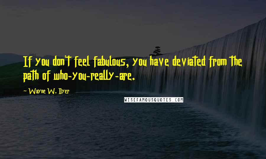 Wayne W. Dyer Quotes: If you don't feel fabulous, you have deviated from the path of who-you-really-are.