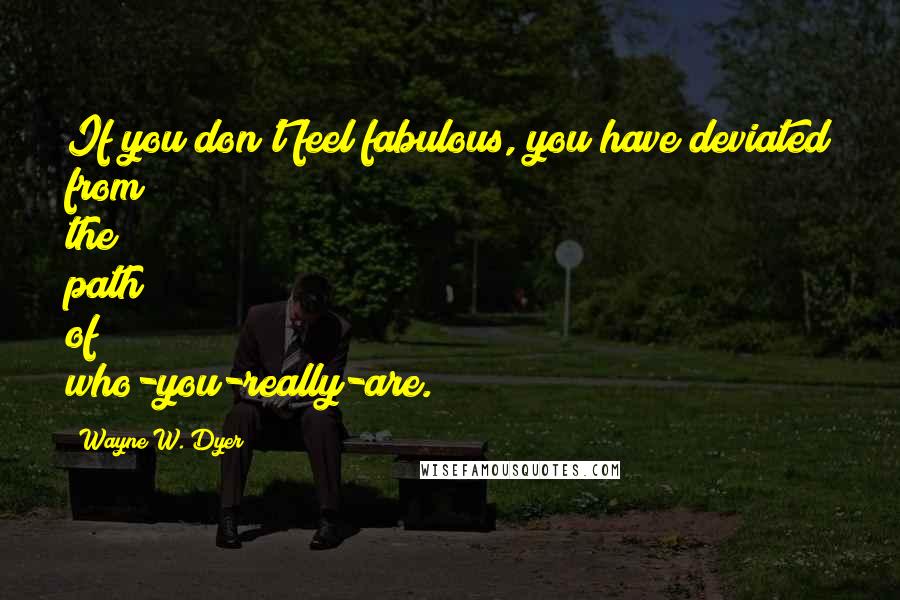 Wayne W. Dyer Quotes: If you don't feel fabulous, you have deviated from the path of who-you-really-are.