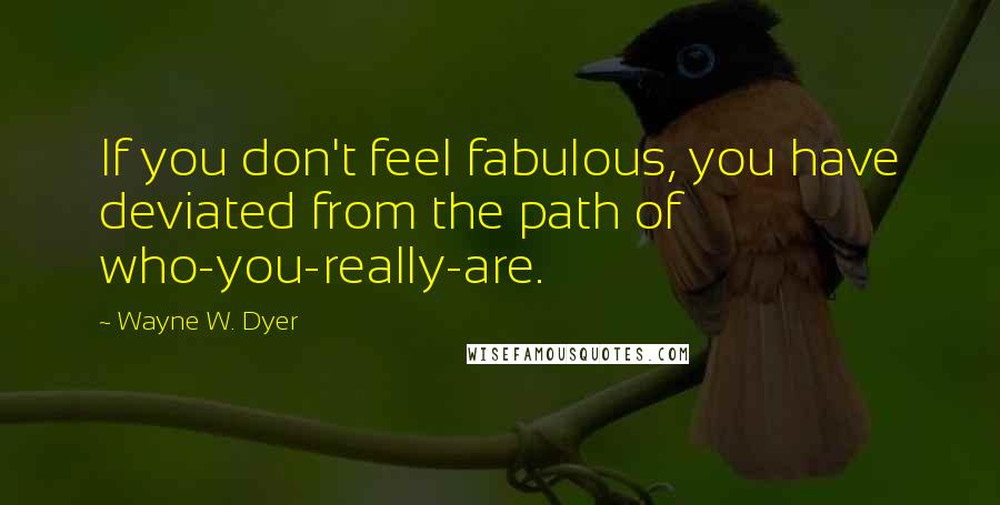 Wayne W. Dyer Quotes: If you don't feel fabulous, you have deviated from the path of who-you-really-are.