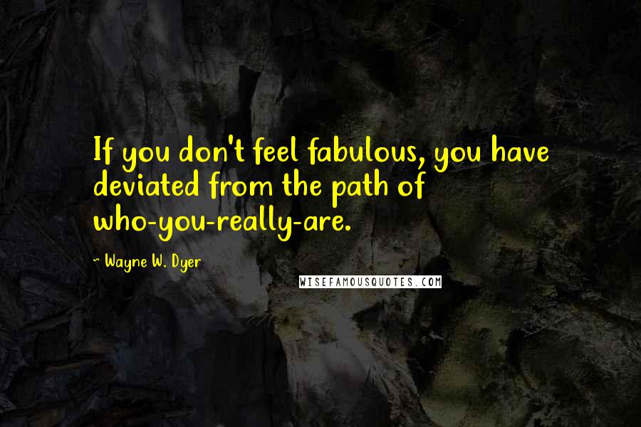 Wayne W. Dyer Quotes: If you don't feel fabulous, you have deviated from the path of who-you-really-are.