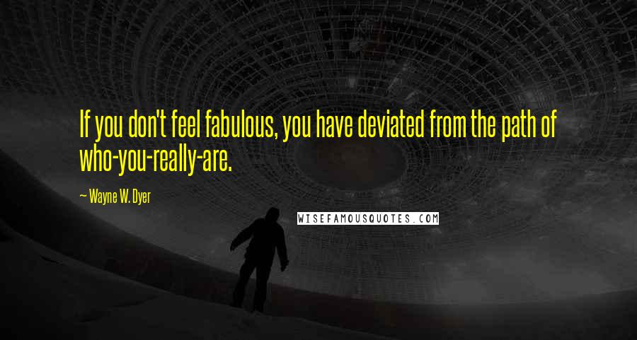 Wayne W. Dyer Quotes: If you don't feel fabulous, you have deviated from the path of who-you-really-are.