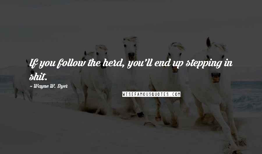 Wayne W. Dyer Quotes: If you follow the herd, you'll end up stepping in shit.