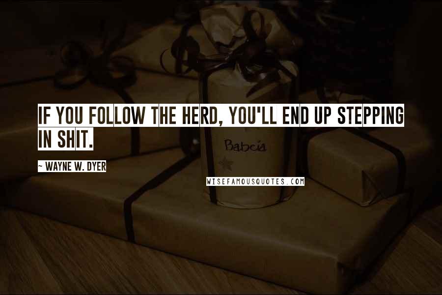 Wayne W. Dyer Quotes: If you follow the herd, you'll end up stepping in shit.