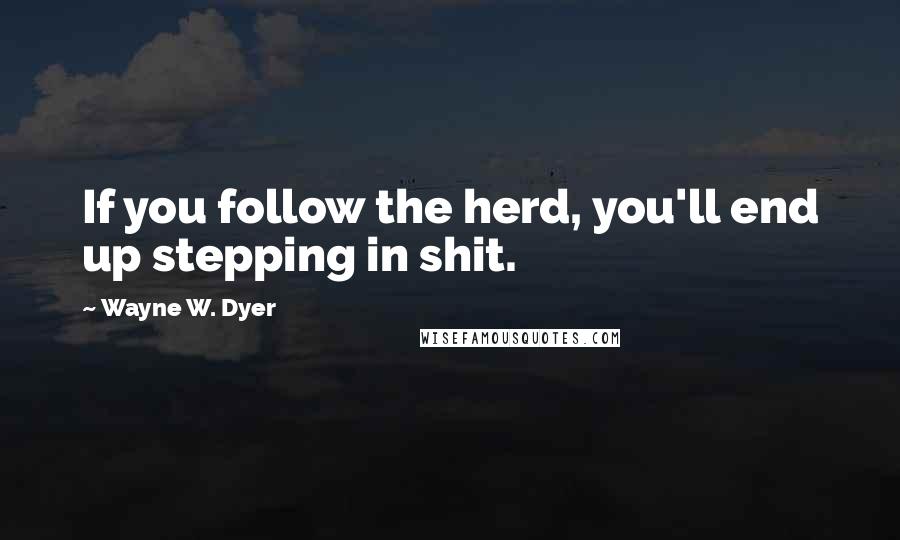 Wayne W. Dyer Quotes: If you follow the herd, you'll end up stepping in shit.