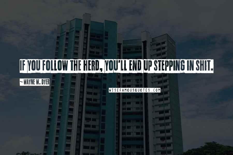 Wayne W. Dyer Quotes: If you follow the herd, you'll end up stepping in shit.