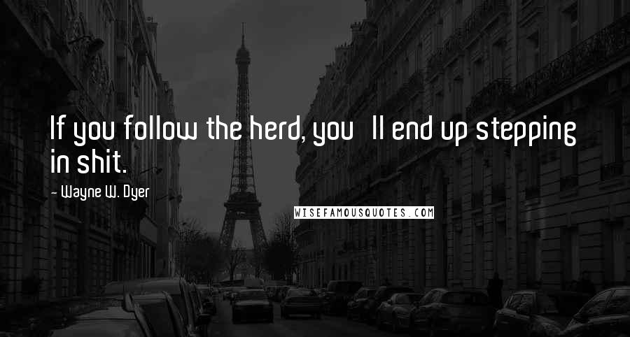 Wayne W. Dyer Quotes: If you follow the herd, you'll end up stepping in shit.