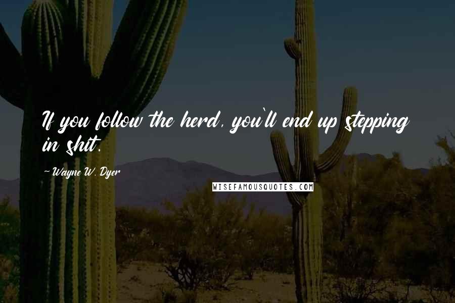 Wayne W. Dyer Quotes: If you follow the herd, you'll end up stepping in shit.