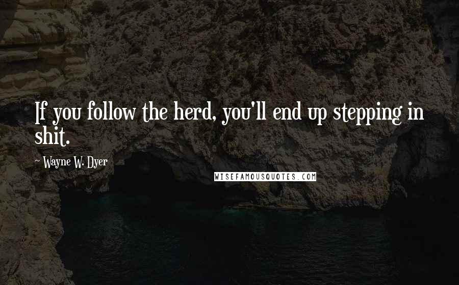 Wayne W. Dyer Quotes: If you follow the herd, you'll end up stepping in shit.