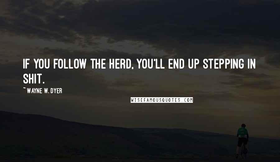 Wayne W. Dyer Quotes: If you follow the herd, you'll end up stepping in shit.