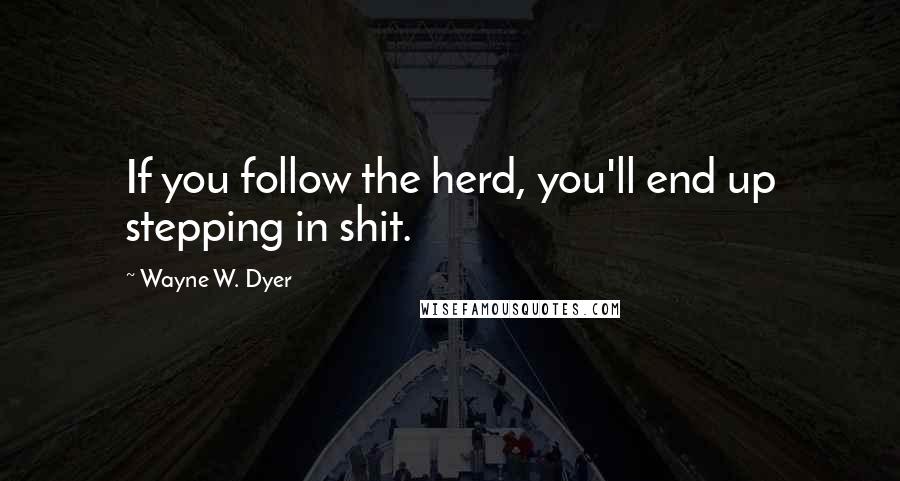 Wayne W. Dyer Quotes: If you follow the herd, you'll end up stepping in shit.